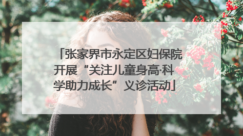 张家界市永定区妇保院开展“关注儿童身高·科学助力成长”义诊活动