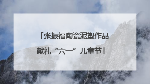 张振福陶瓷泥塑作品献礼“六一”儿童节