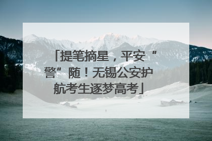提笔摘星，平安“警”随！无锡公安护航考生逐梦高考