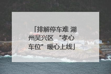 排解停车难 湖州吴兴区 “孝心车位”暖心上线