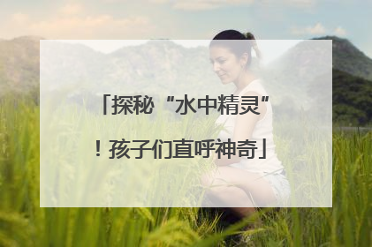 探秘“水中精灵”！孩子们直呼神奇