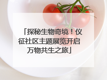 探秘生物奇境！仪征社区主题展览开启万物共生之旅