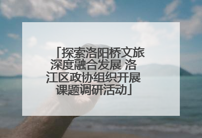 探索洛阳桥文旅深度融合发展 洛江区政协组织开展课题调研活动