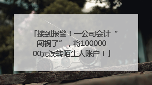 接到报警！一公司会计“闯祸了”，将10000000元误转陌生人账户！