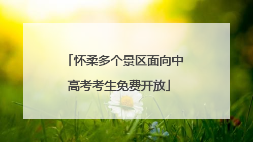怀柔多个景区面向中高考考生免费开放