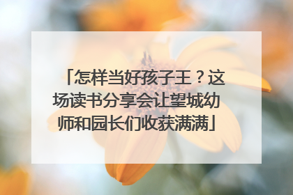 怎样当好孩子王？这场读书分享会让望城幼师和园长们收获满满