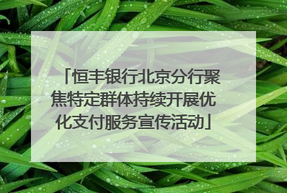 恒丰银行北京分行聚焦特定群体持续开展优化支付服务宣传活动