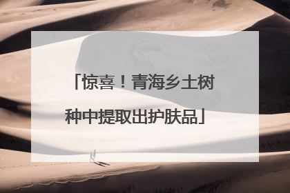 惊喜！青海乡土树种中提取出护肤品
