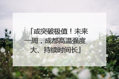 或突破极值！未来一周，成都高温强度大、持续时间长