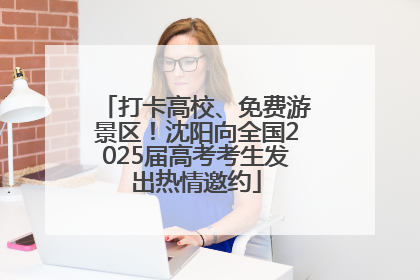 打卡高校、免费游景区！沈阳向全国2025届高考考生发出热情邀约