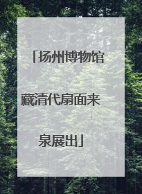 扬州博物馆藏清代扇面来泉展出