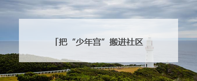 把“少年宫”搬进社区，山东省青少年宫这份儿童节礼物暖了民心