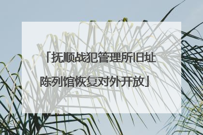 抚顺战犯管理所旧址陈列馆恢复对外开放