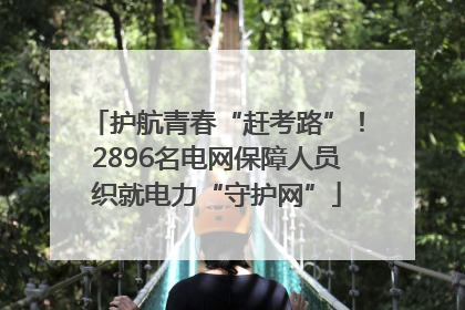 护航青春“赶考路”！2896名电网保障人员织就电力“守护网”