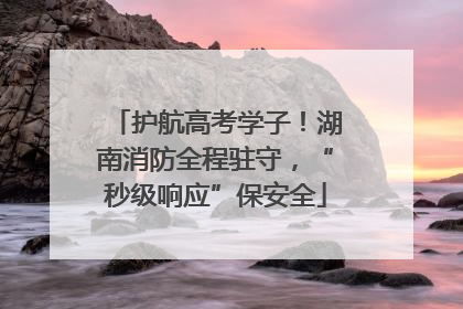 护航高考学子！湖南消防全程驻守，“秒级响应”保安全