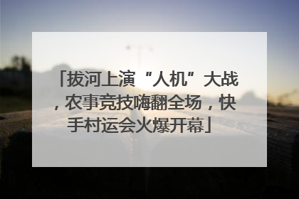 拔河上演“人机”大战，农事竞技嗨翻全场，快手村运会火爆开幕