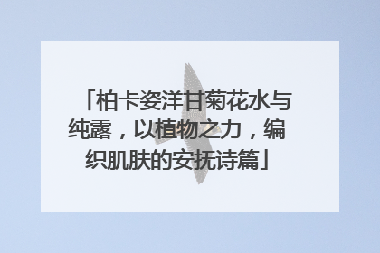 柏卡姿洋甘菊花水与纯露，以植物之力，编织肌肤的安抚诗篇
