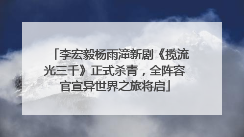 李宏毅杨雨潼新剧《揽流光三千》正式杀青，全阵容官宣异世界之旅将启