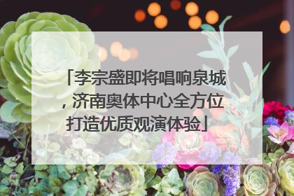 李宗盛即将唱响泉城，济南奥体中心全方位打造优质观演体验