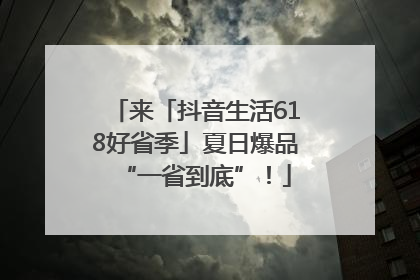 来「抖音生活618好省季」夏日爆品“一省到底”！