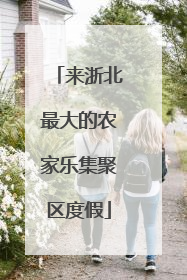 来浙北最大的农家乐集聚区度假