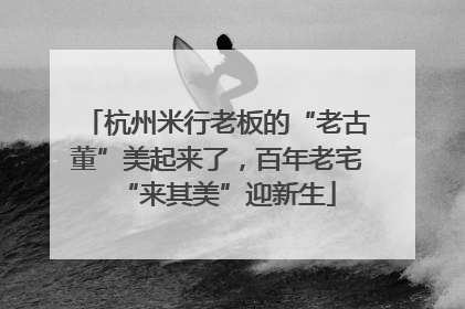 杭州米行老板的“老古董”美起来了，百年老宅“来其美”迎新生