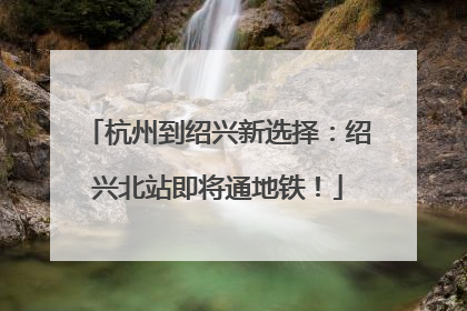 杭州到绍兴新选择：绍兴北站即将通地铁！