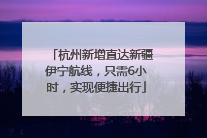 杭州新增直达新疆伊宁航线，只需6小时，实现便捷出行