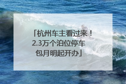 杭州车主看过来！2.3万个泊位停车包月明起开办