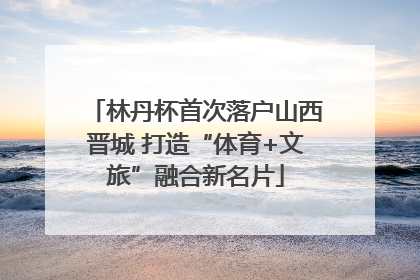 林丹杯首次落户山西晋城 打造“体育+文旅”融合新名片