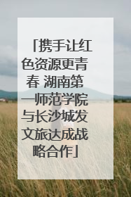 携手让红色资源更青春 湖南第一师范学院与长沙城发文旅达成战略合作