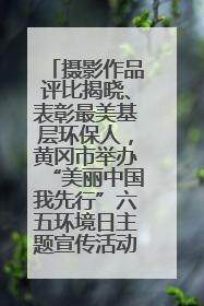 摄影作品评比揭晓、表彰最美基层环保人，黄冈市举办“美丽中国我先行”六五环境日主题宣传活动