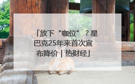 放下“咖位”？星巴克25年来首次宣布降价｜热财经