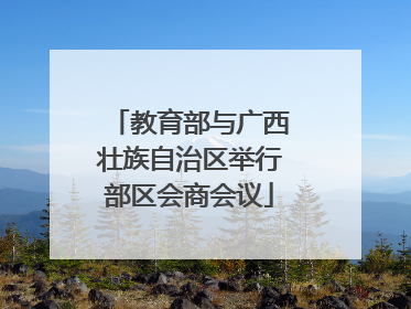 教育部与广西壮族自治区举行部区会商会议