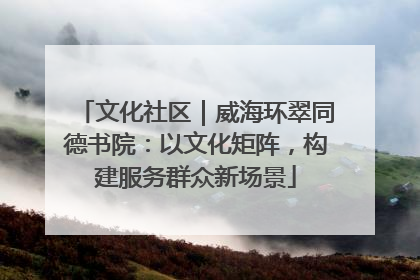 文化社区｜威海环翠同德书院：以文化矩阵，构建服务群众新场景