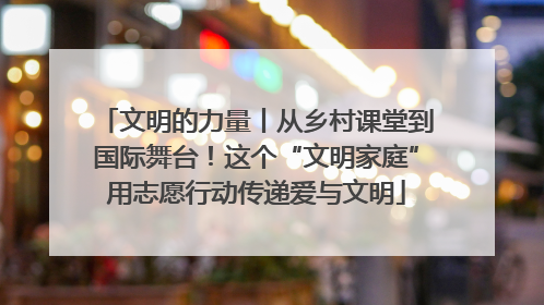 文明的力量丨从乡村课堂到国际舞台！这个“文明家庭”用志愿行动传递爱与文明