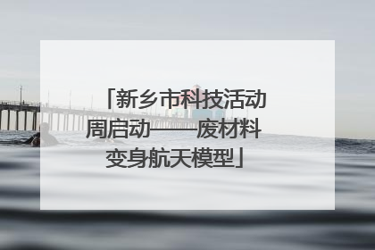 新乡市科技活动周启动——废材料变身航天模型