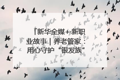 新华全媒+·新职业故事｜养老管家：用心守护“银发族”的幸福“夕阳红”