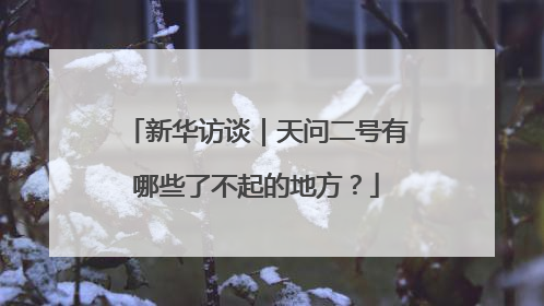 新华访谈｜天问二号有哪些了不起的地方？