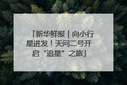 新华鲜报｜向小行星进发！天问二号开启“追星”之旅