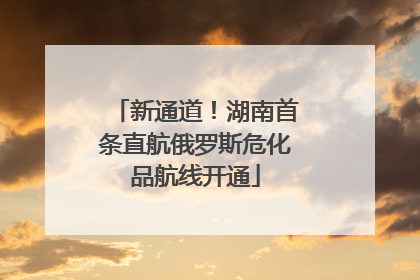 新通道！湖南首条直航俄罗斯危化品航线开通