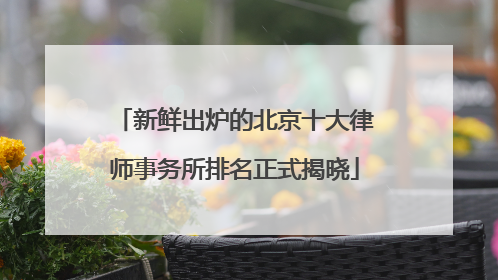 新鲜出炉的北京十大律师事务所排名正式揭晓