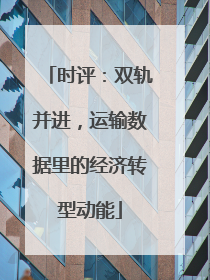时评：双轨并进，运输数据里的经济转型动能