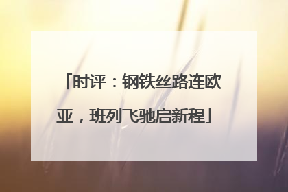 时评：钢铁丝路连欧亚，班列飞驰启新程
