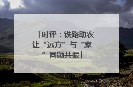 时评：铁路助农让“远方”与“家”同频共振