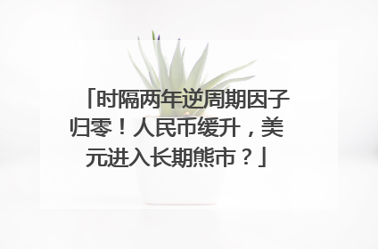 时隔两年逆周期因子归零！人民币缓升，美元进入长期熊市？
