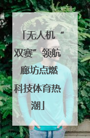 无人机“双赛”领航 廊坊点燃科技体育热潮