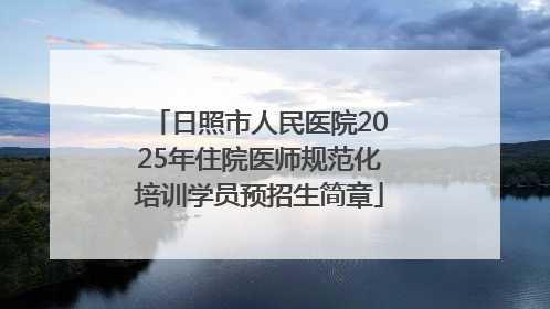 日照市人民医院2025年住院医师规范化培训学员预招生简章
