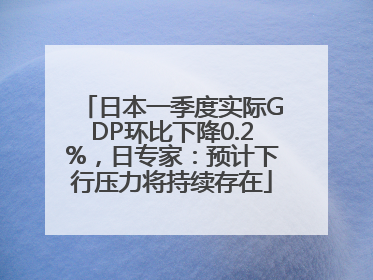 日本一季度实际GDP环比下降0.2%，日专家：预计下行压力将持续存在