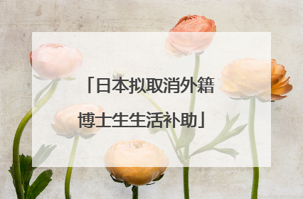 日本拟取消外籍博士生生活补助